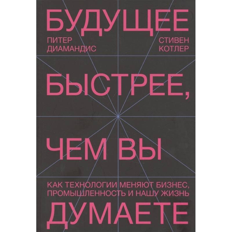 Будущее быстрее, чем вы думаете. Как технологии меняют бизнес, промышленность и нашу жизнь