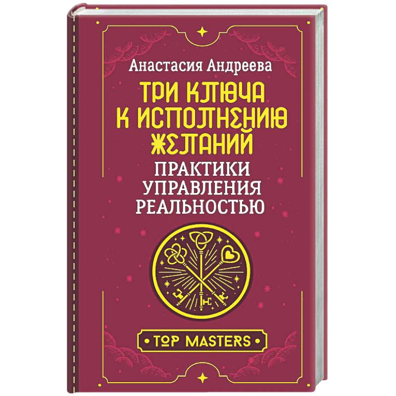 Три ключа к исполнению желаний. Практики управления реальностью