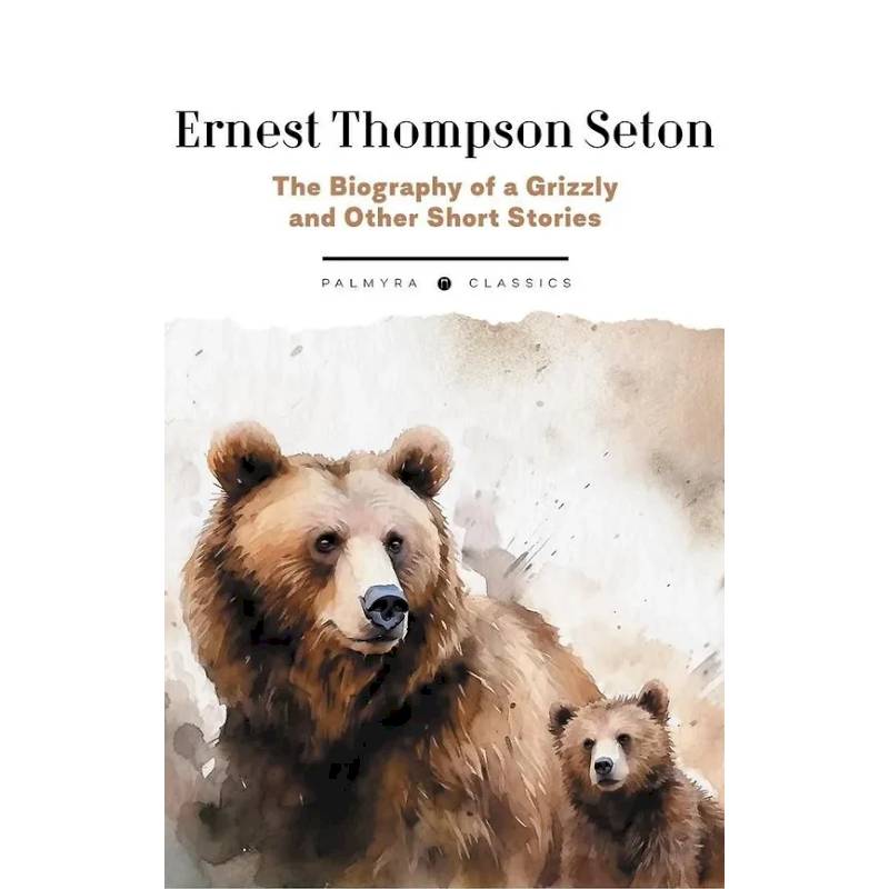 The Biography of a Grizzly and Other Short Stories The Biography of a Grizzly and Other Short Stories