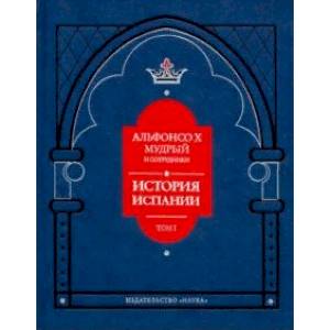 Альфонсо X Мудрый и сотрудники. История Испании, которую составил благороднейший король дон Альфонсо