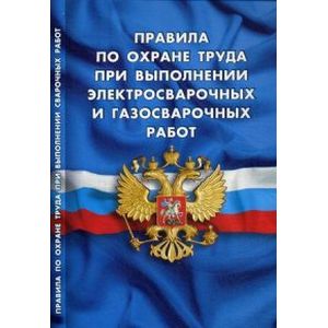 Правила по охране труда при выполнении электросварочных и газосварочных работ (вступают в силу с 27 мая 2015 года)