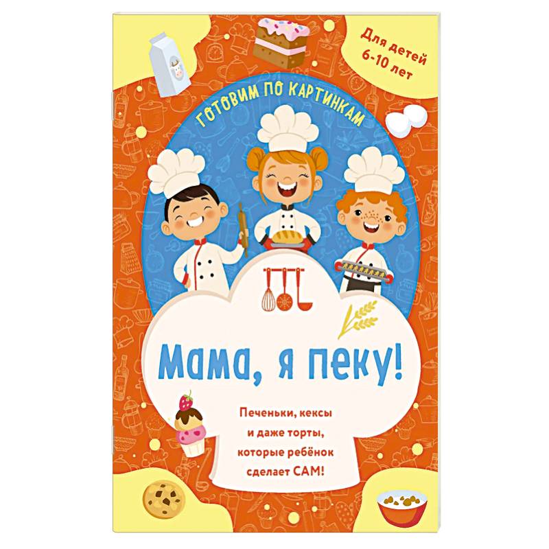 Мама, я пеку! Печеньки, кексы и даже торты, которые ребенок сделает САМ!