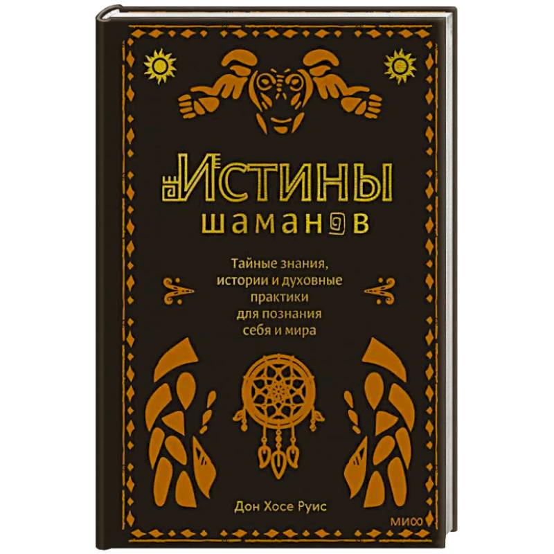 Истины шаманов. Тайные знания, истории и духовные практики для познания себя и мира