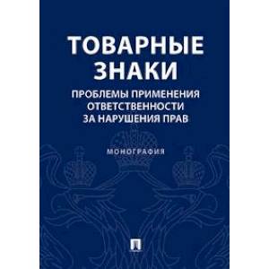 Товарные знаки. Проблемы применения ответствености за нарушения прав. Монография