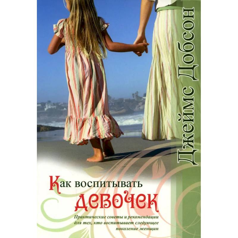 Как воспитывать девочек. Практические советы и рекомендации для тех, кто воспитывает следующее поколение женщин