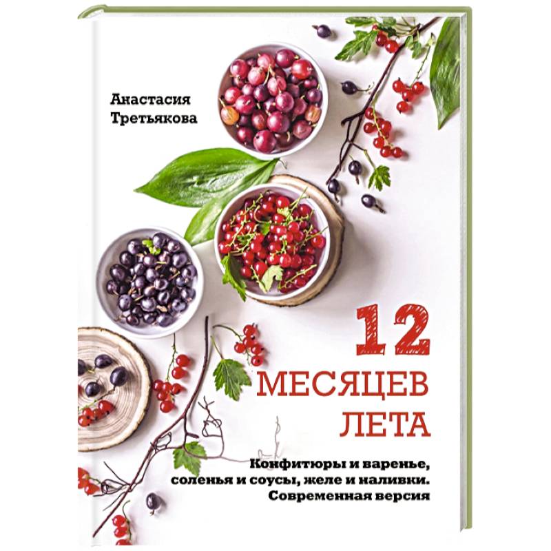 12 месяцев лета. Конфитюры и варенье, соленья и соусы, желе и наливки. Современная версия