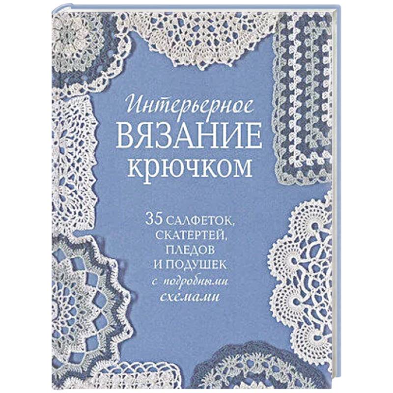 Интерьерное вязание крючком.35 салфеток,скатертей,пледов и подушек с подробными схемам