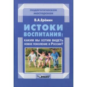 Истоки воспитания. Каким мы хотим видеть новое поколение в России? Пособие для учителей и родителей
