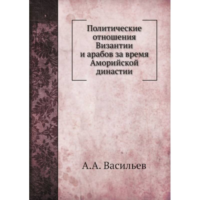 Политические отношения Византии и арабов за время Аморийской династии. (репринтное изд.)