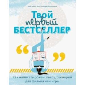 Твой первый бестселлер. Как написать роман, пьесу, сценарий для фильма или игры