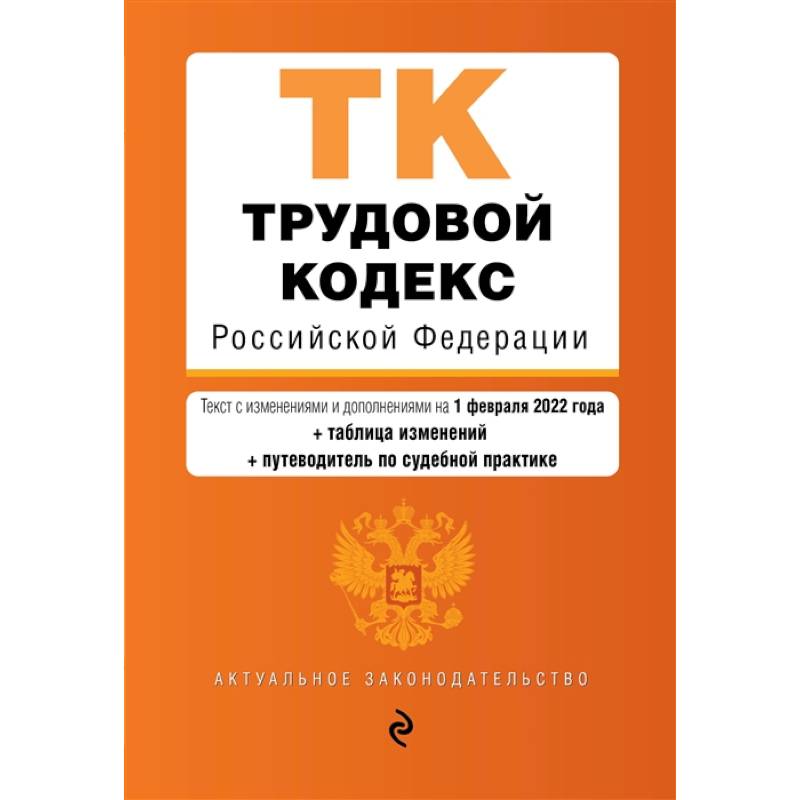 Трудовой кодекс Российской Федерации. Текст с изменениями и дополнениями на 1 февраля 2022 года (+ таблица изменений) (+ путеводитель по судебной практике)