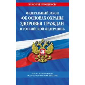 Федеральный закон 'Об основах охраны здоровья граждан в Российской Федерации': текст с посл. изм. и доп. на 2022 год