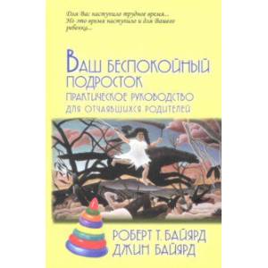Ваш беспокойный подросток. Практическое руководство для отчаявшихся родителей