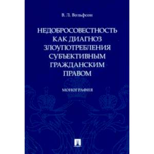 Недобросовестность как диагноз злоупотребления субъективным гражданским правом. Монография