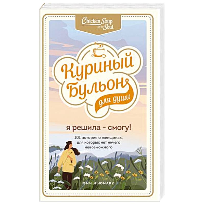 Куриный бульон для души. Я решила - смогу! 101 история о женщинах, для которых нет ничего невозможного