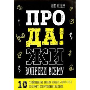 Продажи вопреки всему. 10 убийственных техник победить свой страх и сломить сопротивление клиента