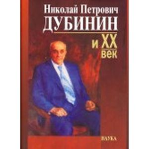 Николай Петрович Дубинин и ХХ век. Современники о жизни и деятельности. Письма, материалы