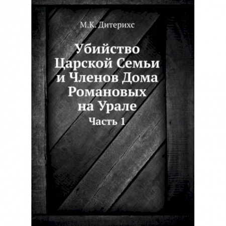 Императорский Дом Романовых, книга Убийство Царской Семьи и Членов Дома Романовых на Урале. Ч. 1. (репринтное изд.) купить по скидке