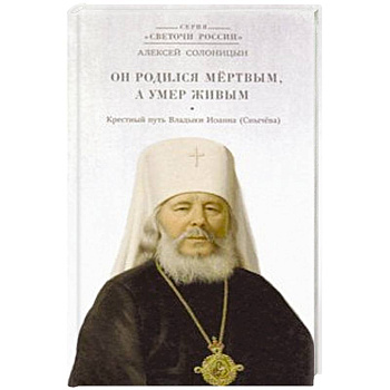 Он родился мертвым, а умер живым. Крестный путь Владыки Иоанна (Снычева)