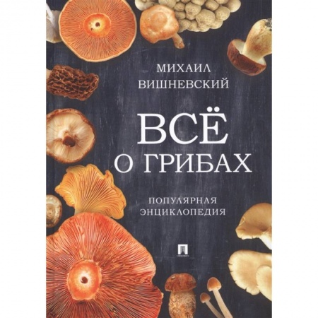 Грибы. Справочники. Определители, книга Всё о грибах. Популярная энциклопедия купить по скидке