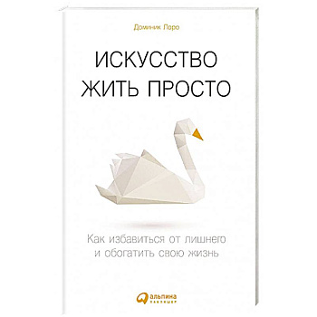 Искусство жить просто: Как избавиться от лишнего и обогатить свою жизнь