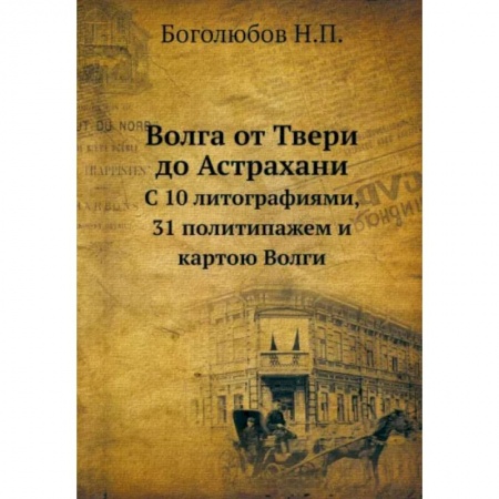 От Руси до России, книга Волга от Твери до Астрахани. С 10 литографиями, 31 политипажем и картою Волги купить по скидке