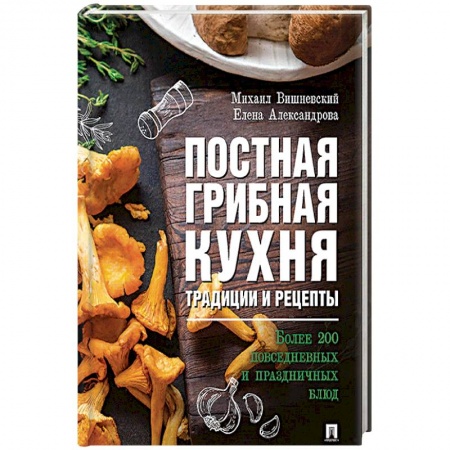 Блюда на каждый день, книга Постная грибная кухня: традиции и рецепты. Более 200 повседневных и праздничных блюд. купить по скидке