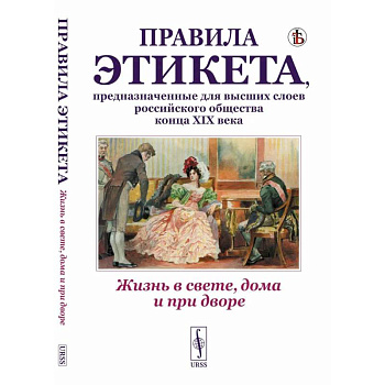 Жизнь в свете, дома и при дворе. Правила этикета, предназначенные для высших слоев российского общества конца XIX века