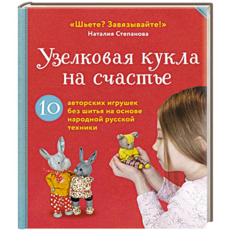 Мягкие игрушки. Куклы, книга Узелковая кукла на счастье. 10 авторских игрушек без шитья на основе народной русской техники купить по скидке