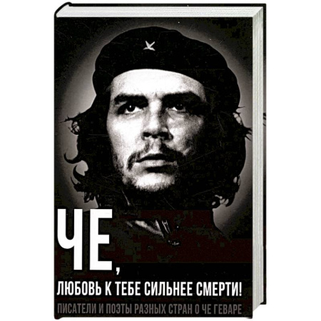Мемуары, биографии исторических личностей, книга Че, любовь к тебе сильнее смерти! Писатели и поэты разных стран о Че Геваре купить по скидке