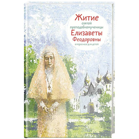 Познавательная литература, книга Житие святой преподобномученицы Елизаветы Федоровны в пересказе для детей купить по скидке