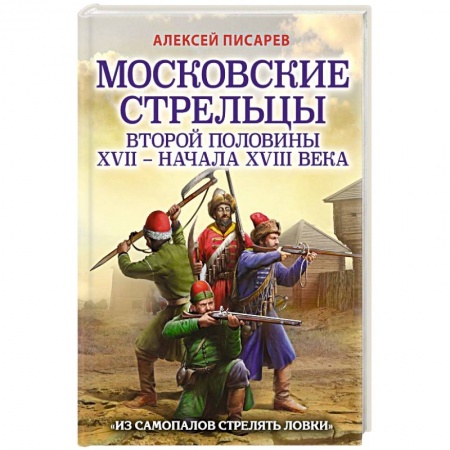 От Руси до России, книга Московские стрельцы второй половины XVII – начала XVIII в. Из самопалов стрелять ловки купить по скидке
