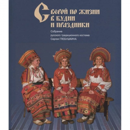 Общие работы по истории России, книга С верой по жизни в будни и праздники. Собрание русского традиционного костюма Сергея Глебушкина купить по скидке