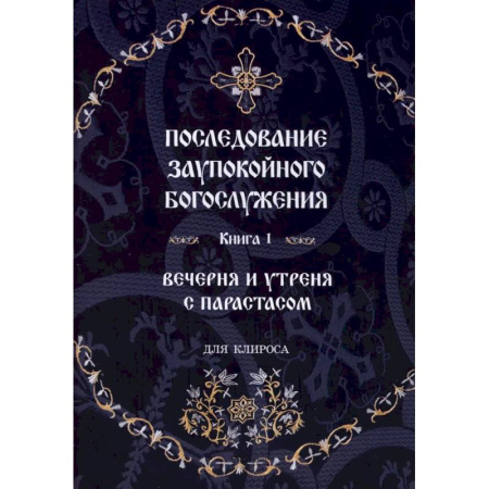 Богослужебные издания, книга Последование Заупокойного Богослужения. Книга 1: Вечерня и утреня с парастасом. Для клироса и мирян купить по скидке
