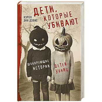 Дети, которые убивают. Шокирующие истории детей-убийц