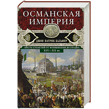 Османская империя. Шесть столетий от возвышения до упадка. XIV-XX вв.