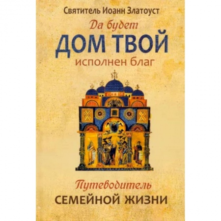 Православие в целом, книга Да будет дом твой исполнен благ. Путеводитель семейной жизни по творениям свт. Иоанна Златоуста купить по скидке
