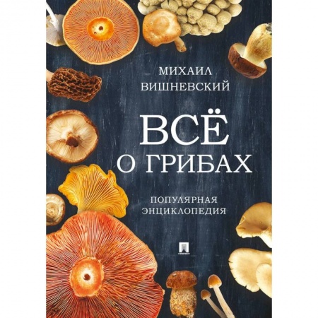 Грибы. Справочники. Определители, книга Все о грибах. Популярная энциклопедия купить по скидке