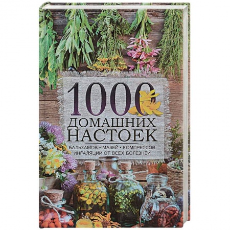 Чай. Соки. Настойки. Целебные масла, книга 1000 домашних настоек, бальзамов, мазей, компрессов, ингаляций от всех болезней купить по скидке