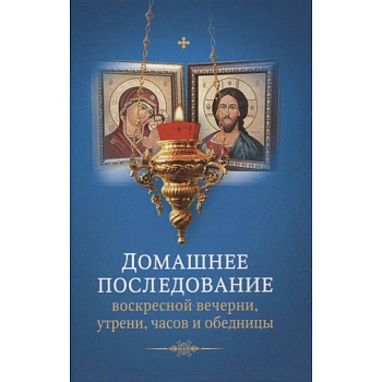 Домашнее последование воскресной вечерни, утрени, часов и обедницы.