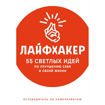 Лайфхакер. 55 светлых идей по улучшению себя и своей жизни. Путеводитель по саморазвитию